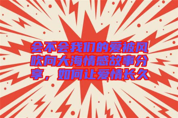 會不會我們的愛被風(fēng)吹向大海情感故事分享，如何讓愛情長久