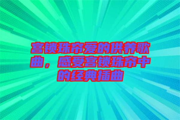 宮鎖珠簾愛(ài)的供養(yǎng)歌曲，感受宮鎖珠簾中的經(jīng)典插曲