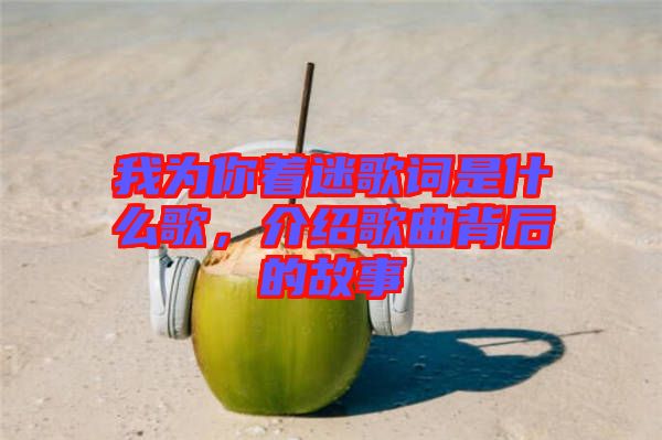 我為你著迷歌詞是什么歌，介紹歌曲背后的故事