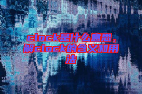 clock是什么意思，解clock的含義和用法