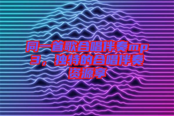 同一首歌合唱伴奏mp3，獨(dú)特的合唱伴奏資源享