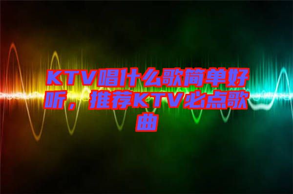 KTV唱什么歌簡單好聽，推薦KTV必點(diǎn)歌曲