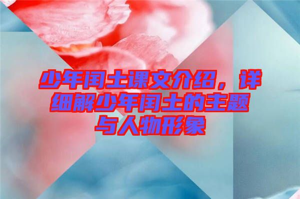 少年閏土課文介紹，詳細(xì)解少年閏土的主題與人物形象