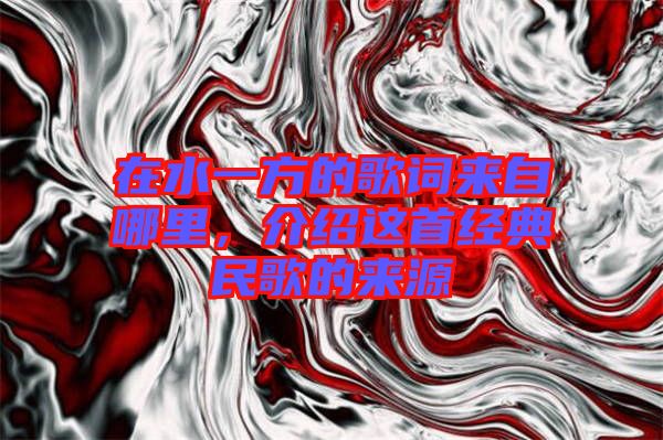 在水一方的歌詞來(lái)自哪里，介紹這首經(jīng)典民歌的來(lái)源