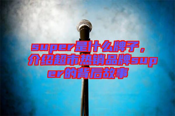 super是什么牌子，介紹超市熱銷品牌super的背后故事