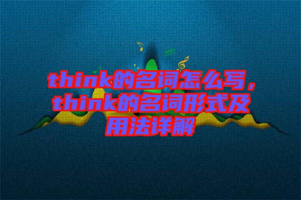 think的名詞怎么寫(xiě)，think的名詞形式及用法詳解