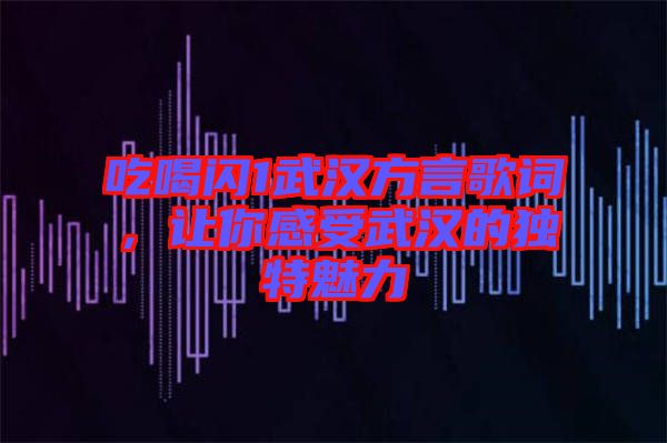 吃喝閃1武漢方言歌詞，讓你感受武漢的獨(dú)特魅力