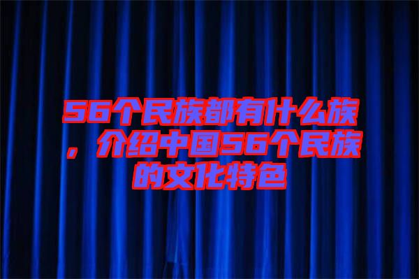 56個(gè)民族都有什么族，介紹中國56個(gè)民族的文化特色