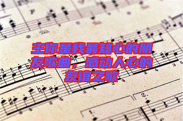 主你是我最知心的朋友歌曲，感動(dòng)人心的友誼之歌