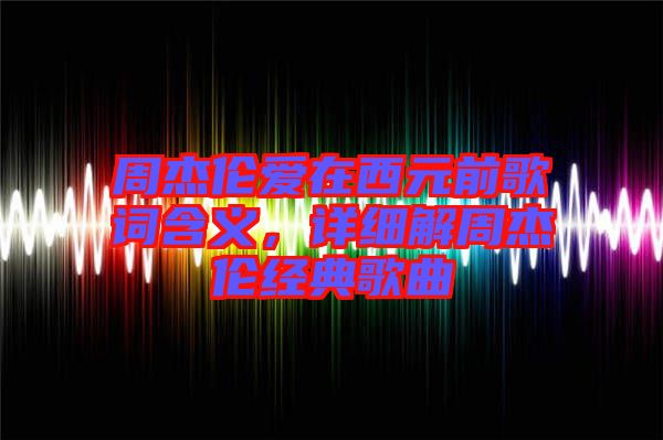 周杰倫愛在西元前歌詞含義，詳細(xì)解周杰倫經(jīng)典歌曲