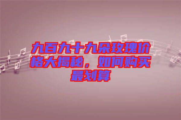 九百九十九朵玫瑰價格大揭秘，如何購買最劃算