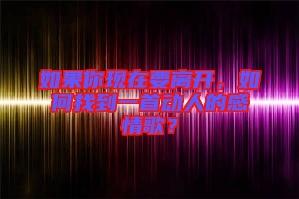 如果你現(xiàn)在要離開(kāi)，如何找到一首動(dòng)人的感情歌？