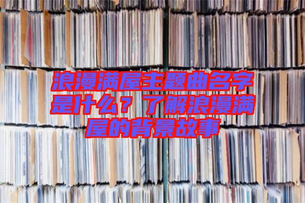 浪漫滿(mǎn)屋主題曲名字是什么？了解浪漫滿(mǎn)屋的背景故事