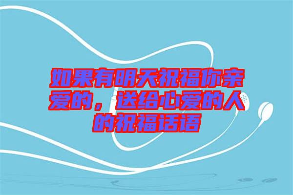 如果有明天祝福你親愛(ài)的，送給心愛(ài)的人的祝福話語(yǔ)