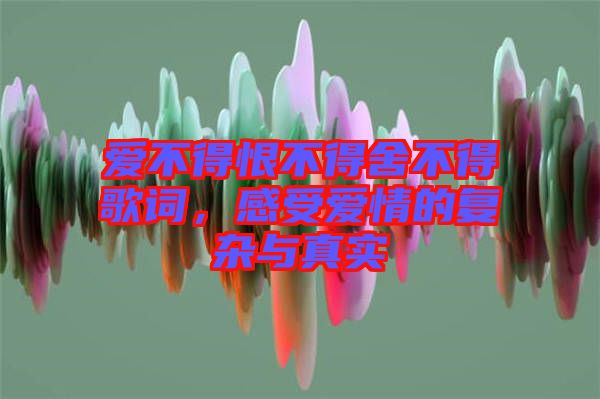 愛不得恨不得舍不得歌詞，感受愛情的復(fù)雜與真實(shí)