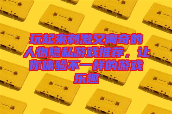 玩起來(lái)刺激又離奇的人物隱私游戲推薦，讓你體驗(yàn)不一樣的游戲樂(lè)趣