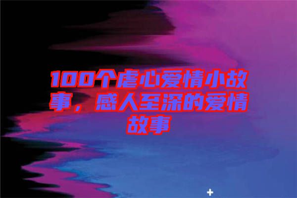 100個(gè)虐心愛(ài)情小故事，感人至深的愛(ài)情故事