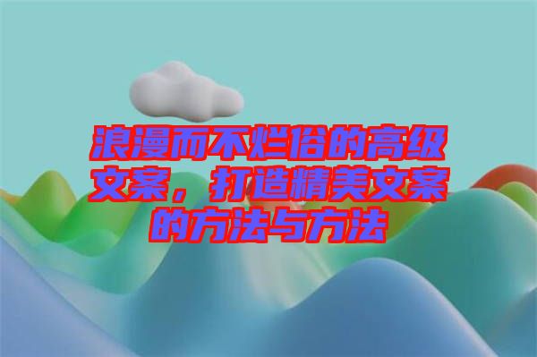 浪漫而不爛俗的高級文案，打造精美文案的方法與方法