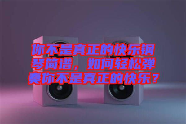 你不是真正的快樂鋼琴簡譜，如何輕松彈奏你不是真正的快樂？