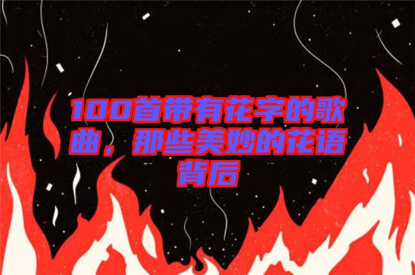 100首帶有花字的歌曲，那些美妙的花語背后