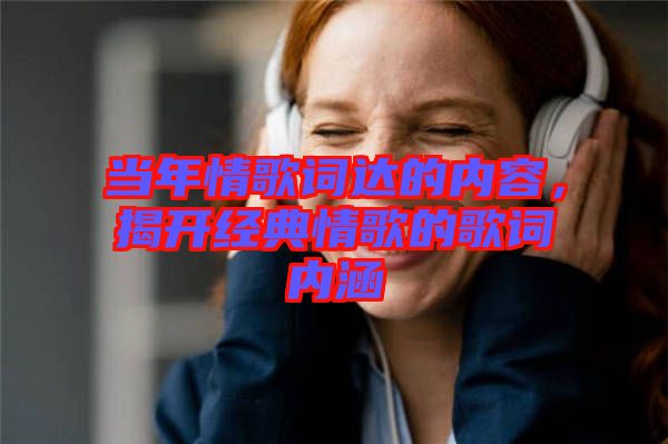 當年情歌詞達的內(nèi)容，揭開經(jīng)典情歌的歌詞內(nèi)涵