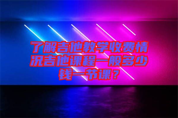 了解吉他教學(xué)收費(fèi)情況吉他課程一般多少錢(qián)一節(jié)課？