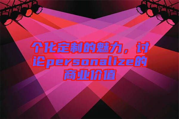 個(gè)化定制的魅力，討論personalize的商業(yè)價(jià)值