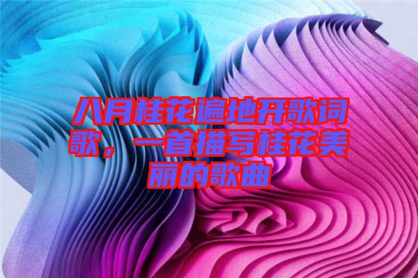 八月桂花遍地開歌詞歌，一首描寫桂花美麗的歌曲