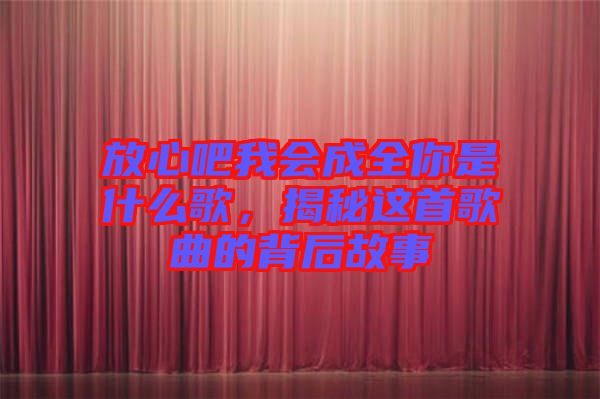 放心吧我會(huì)成全你是什么歌，揭秘這首歌曲的背后故事