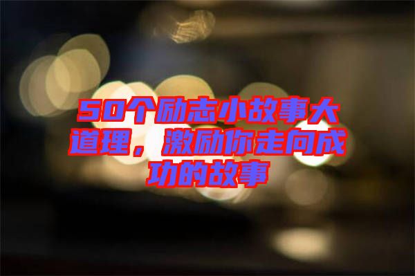 50個勵志小故事大道理，激勵你走向成功的故事