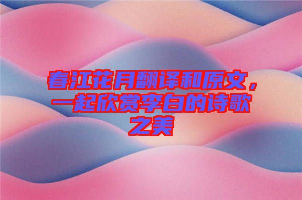 春江花月翻譯和原文，一起欣賞李白的詩(shī)歌之美