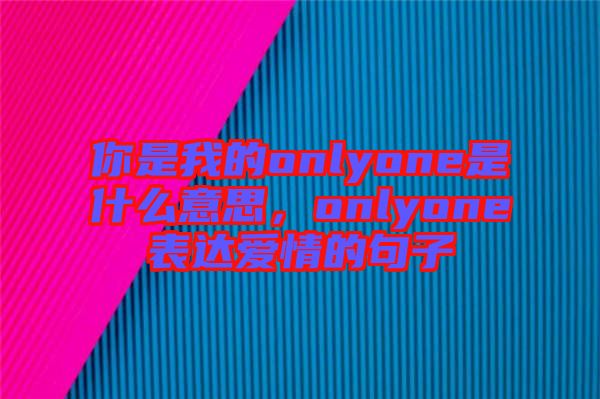 你是我的onlyone是什么意思，onlyone表達愛情的句子