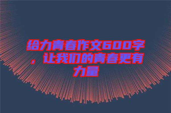 給力青春作文600字，讓我們的青春更有力量