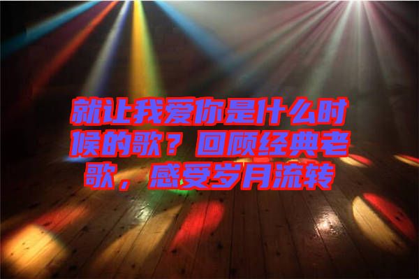 就讓我愛你是什么時候的歌？回顧經(jīng)典老歌，感受歲月流轉(zhuǎn)