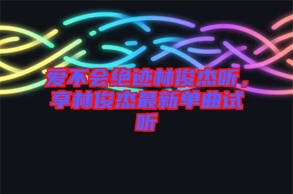 愛不會絕跡林俊杰聽，享林俊杰最新單曲試聽