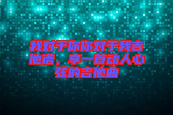 我對于你你對于我吉他譜，享一首動人心弦的吉他曲