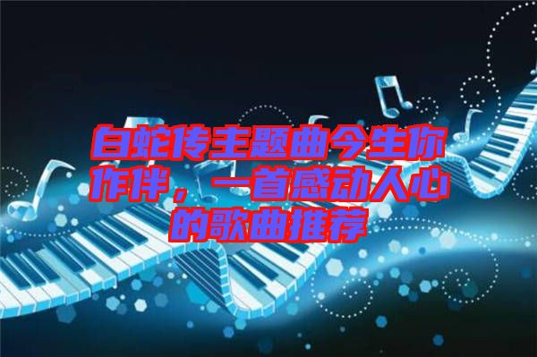 白蛇傳主題曲今生你作伴，一首感動人心的歌曲推薦