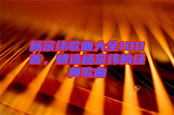 楊宗緯歌曲大全100首，精選楊宗緯的經(jīng)典歌曲