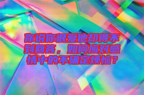 你說(shuō)你很愛(ài)他卻得不到回答，如何應(yīng)對(duì)感情中的不確定煩惱？