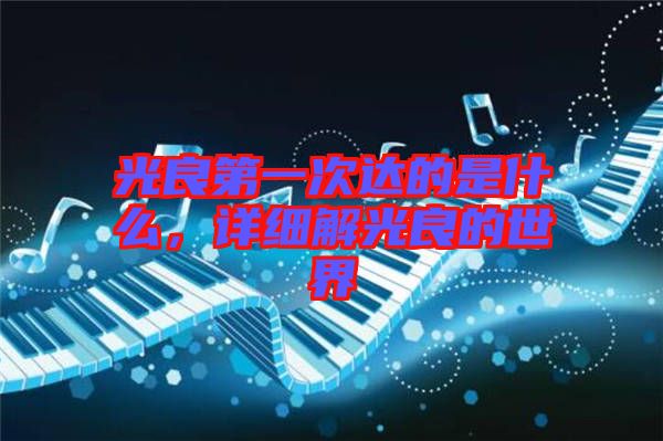 光良第一次達(dá)的是什么，詳細(xì)解光良的世界