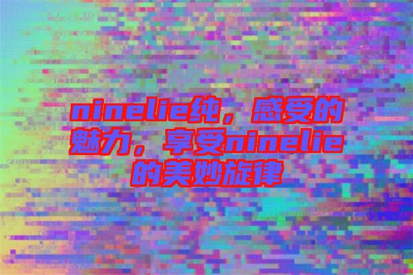 ninelie純，感受的魅力，享受ninelie的美妙旋律