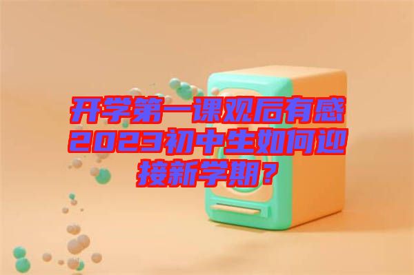 開(kāi)學(xué)第一課觀后有感2023初中生如何迎接新學(xué)期？