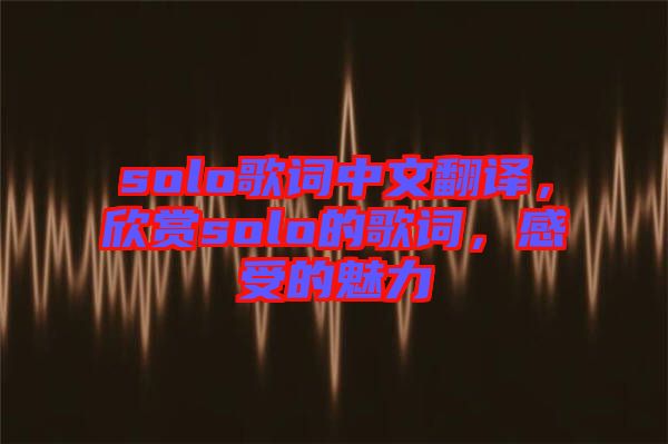 solo歌詞中文翻譯，欣賞solo的歌詞，感受的魅力