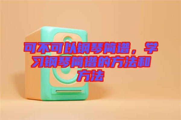 可不可以鋼琴簡譜，學(xué)習(xí)鋼琴簡譜的方法和方法