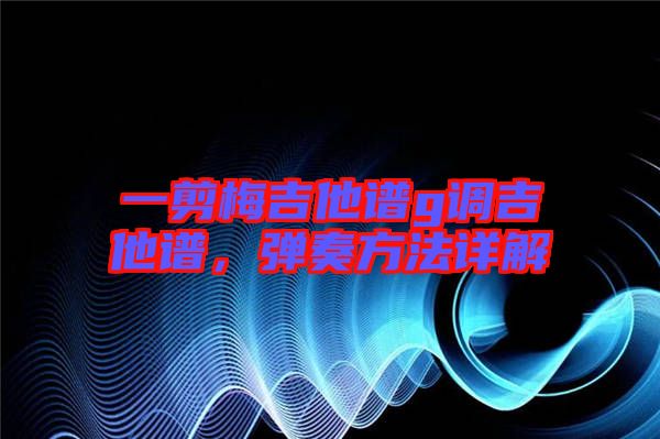 一剪梅吉他譜g調吉他譜，彈奏方法詳解