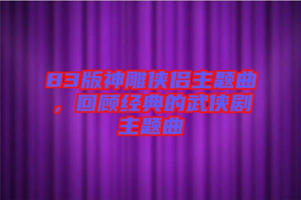 83版神雕俠侶主題曲，回顧經(jīng)典的武俠劇主題曲