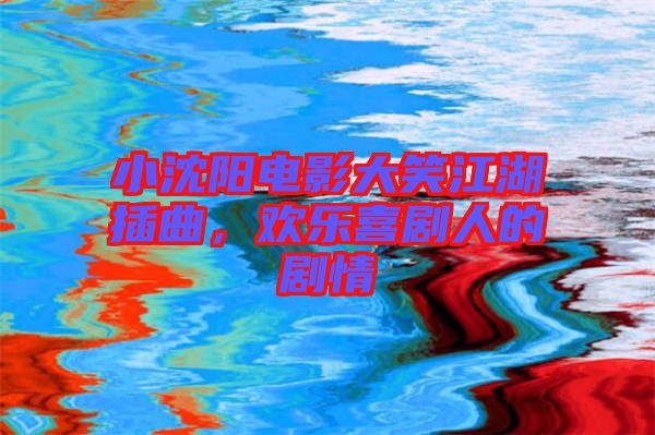 小沈陽(yáng)電影大笑江湖插曲，歡樂(lè)喜劇人的劇情