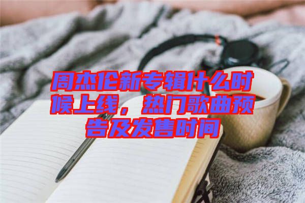 周杰倫新專輯什么時(shí)候上線，熱門歌曲預(yù)告及發(fā)售時(shí)間