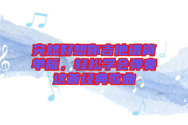 突然好想你吉他譜簡(jiǎn)單版，輕松學(xué)會(huì)彈奏這首經(jīng)典歌曲