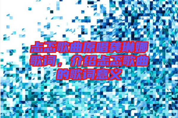 忐忑歌曲原唱龔琳娜歌詞，介紹忐忑歌曲的歌詞意義